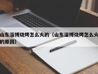 山东淄博烧烤怎么火的（山东淄博烧烤怎么火的原因）