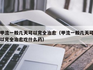 甲流一般几天可以完全治愈（甲流一般几天可以完全治愈吃什么药）