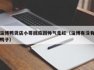 淄博鸭货店小哥回应因帅气走红（淄博有没有鸭子）