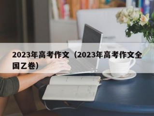 2023年高考作文（2023年高考作文全国乙卷）