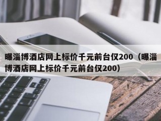 曝淄博酒店网上标价千元前台仅200（曝淄博酒店网上标价千元前台仅200）