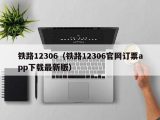 铁路12306（铁路12306官网订票app下载最新版）