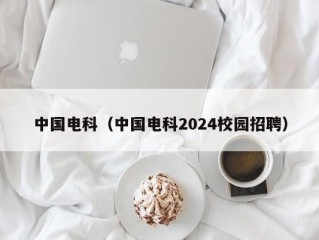 中国电科（中国电科2024校园招聘）