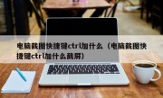 电脑截图快捷键ctrl加什么（电脑截图快捷键ctrl加什么截屏）