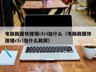 电脑截图快捷键ctrl加什么（电脑截图快捷键ctrl加什么截屏）