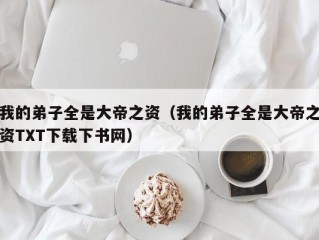 我的弟子全是大帝之资（我的弟子全是大帝之资TXT下载下书网）