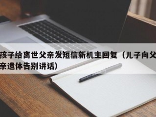 孩子给离世父亲发短信新机主回复（儿子向父亲遗体告别讲话）