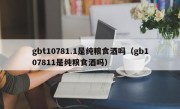 gbt10781.1是纯粮食酒吗（gb107811是纯粮食酒吗）