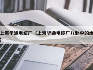 上海华通电缆厂（上海华通电缆厂八卦中的水）