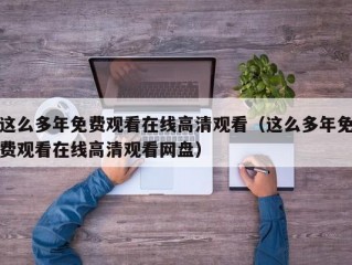 这么多年免费观看在线高清观看（这么多年免费观看在线高清观看网盘）