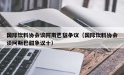 国际饮料协会谈阿斯巴甜争议（国际饮料协会谈阿斯巴甜争议十）