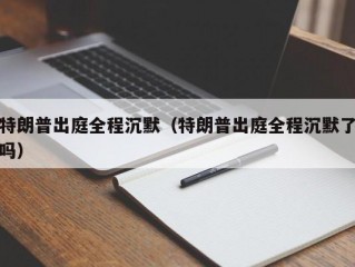 特朗普出庭全程沉默（特朗普出庭全程沉默了吗）