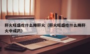 肝火旺盛吃什么降肝火（肝火旺盛吃什么降肝火中成药）