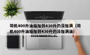 司机400升油箱加到430升仍没加满（司机400升油箱加到430升仍没加满油）