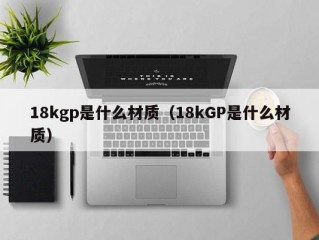 18kgp是什么材质（18kGP是什么材质）