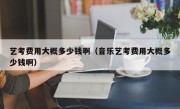 艺考费用大概多少钱啊（音乐艺考费用大概多少钱啊）