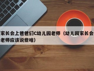 家长会上爸爸们C幼儿园老师（幼儿园家长会老师应该说些啥）