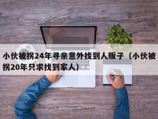 小伙被拐24年寻亲意外找到人贩子（小伙被拐20年只求找到家人）