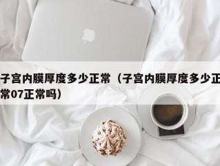 子宫内膜厚度多少正常（子宫内膜厚度多少正常07正常吗）