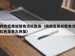 同房后用纸擦有淡红色血（同房后用纸擦有淡红色血多久恢复）