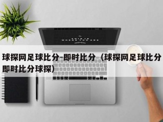 球探网足球比分-即时比分（球探网足球比分即时比分球探）