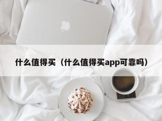 什么值得买（什么值得买app可靠吗）