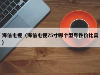 海信电视（海信电视75寸哪个型号性价比高）