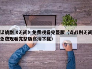 谍战剧《无间》免费观看完整版（谍战剧无间免费观看完整版高清下载）