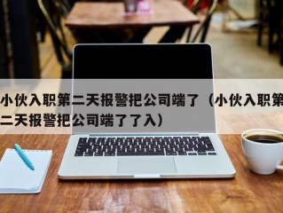 小伙入职第二天报警把公司端了（小伙入职第二天报警把公司端了了入）