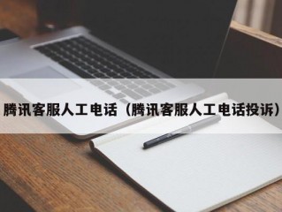 腾讯客服人工电话（腾讯客服人工电话投诉）