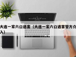 大连一家六口遇害（大连一家六口遇害警方介入）