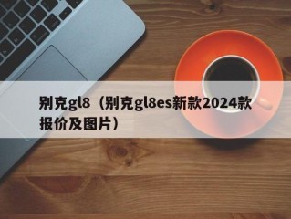 别克gl8（别克gl8es新款2024款报价及图片）