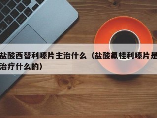 盐酸西替利嗪片主治什么（盐酸氟桂利嗪片是治疗什么的）