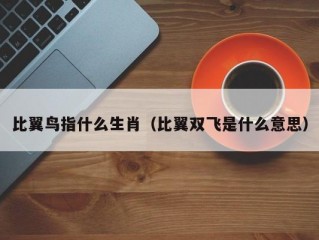 比翼鸟指什么生肖（比翼双飞是什么意思）