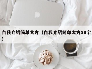 自我介绍简单大方（自我介绍简单大方50字）