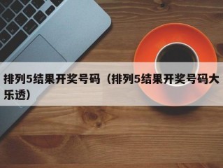 排列5结果开奖号码（排列5结果开奖号码大乐透）