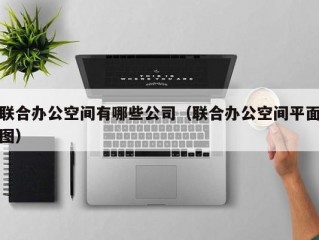 联合办公空间有哪些公司（联合办公空间平面图）