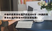 中国的世界文化遗产作文400字（中国的世界文化遗产作文400字长城免费）