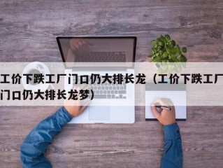 工价下跌工厂门口仍大排长龙（工价下跌工厂门口仍大排长龙梦）