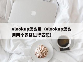 vlookup怎么用（vlookup怎么用两个表格进行匹配）