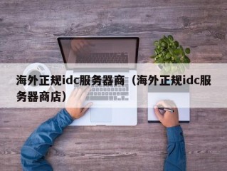 海外正规idc服务器商（海外正规idc服务器商店）