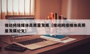 推动网络媒体高质量发展（推动网络媒体高质量发展论文）