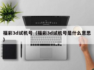 福彩3d试机号（福彩3d试机号是什么意思）