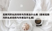 龙胆泻肝丸的功效与作用治什么病（柴胡龙胆泻肝丸的功效与作用治什么病）