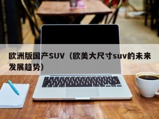 欧洲版国产SUV（欧美大尺寸suv的未来发展趋势）