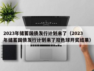 2023年储蓄国债发行计划来了（2023年储蓄国债发行计划来了双色球开奖结果）