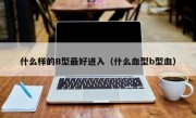 什么样的B型最好进入（什么血型b型血）