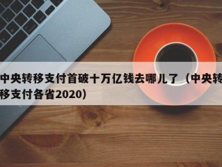 中央转移支付首破十万亿钱去哪儿了（中央转移支付各省2020）