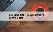 google浏览器（google浏览器打不开怎么回事）