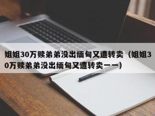 姐姐30万赎弟弟没出缅甸又遭转卖（姐姐30万赎弟弟没出缅甸又遭转卖一一）